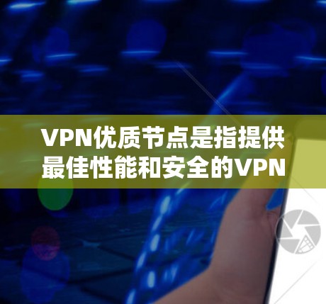 VPN优质节点是指提供最佳性能和安全的VPN设备，能够高效、可靠地进行数据加密和传输。以下是一些关键点和建议