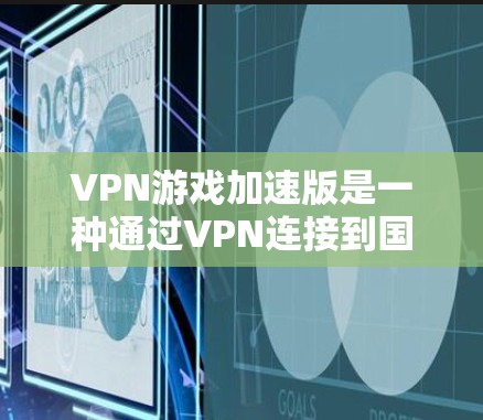 VPN游戏加速版是一种通过VPN连接到国外服务器来下载游戏的手段，通常可以显著减少延迟和网络延迟，从而提供更流畅的游戏体验。以下是对VPN游戏加速版的详细分析和步骤