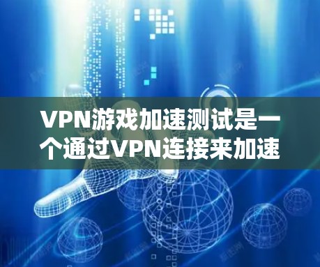 VPN游戏加速测试是一个通过VPN连接来加速或测试游戏加载速度的实用工具。以下是对该主题的详细分析和步骤指南