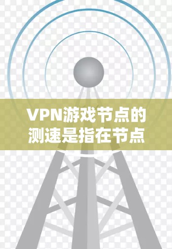 VPN游戏节点的测速是指在节点（通常指的是VPN连接中的服务器或服务器节点）上测试网络的容量、速度和延迟。以下是一些步骤和建议，帮助您进行节点测速