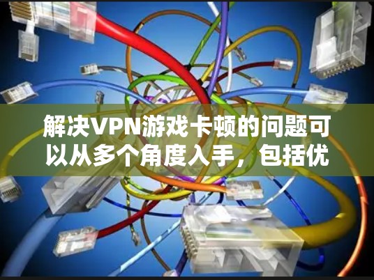解决VPN游戏卡顿的问题可以从多个角度入手，包括优化游戏设置、检查VPN服务、调整网络连接、清除缓存、更新工具和寻求专业帮助。以下是一些具体的方法