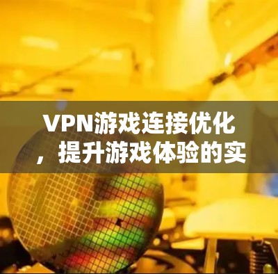 VPN游戏连接优化，提升游戏体验的实用指南