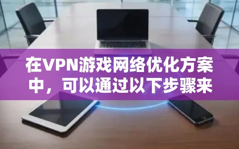 在VPN游戏网络优化方案中，可以通过以下步骤来全面优化网络性能