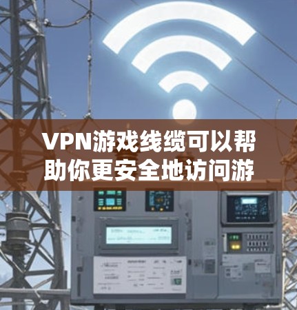 VPN游戏线缆可以帮助你更安全地访问游戏内容，避免被国外网站的恶意软件或网络攻击。以下是一些使用VPN游戏线缆访问游戏的常见方法