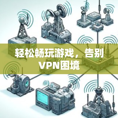 轻松畅玩游戏，告别VPN困境