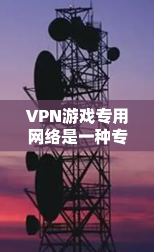 VPN游戏专用网络是一种专门用于在游戏环境中使用VPN功能的网络，通过加密连接保护游戏内容的安全性。以下是关于该网络的详细信息