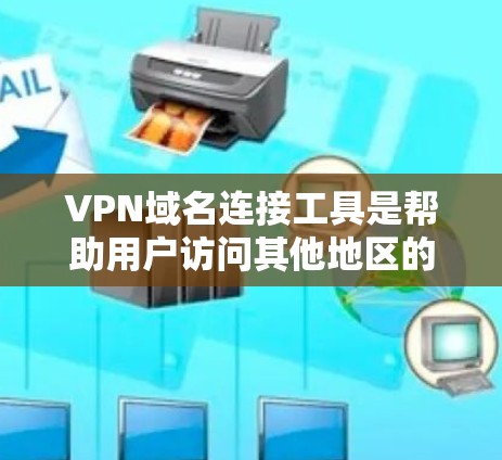 VPN域名连接工具是帮助用户访问其他地区的网络服务的工具，通常通过VPN服务器连接。以下是使用这些工具的步骤和考虑因素
