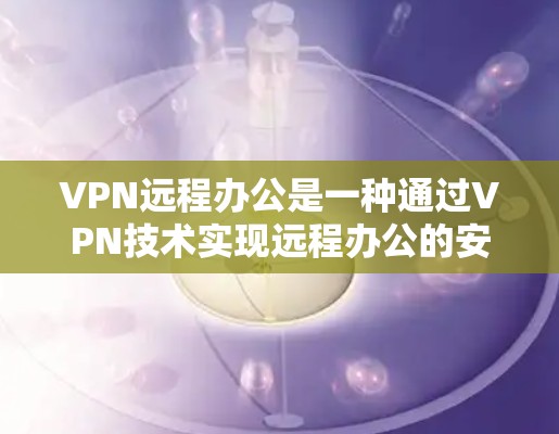 VPN远程办公是一种通过VPN技术实现远程办公的安全性方案，以下是具体的步骤