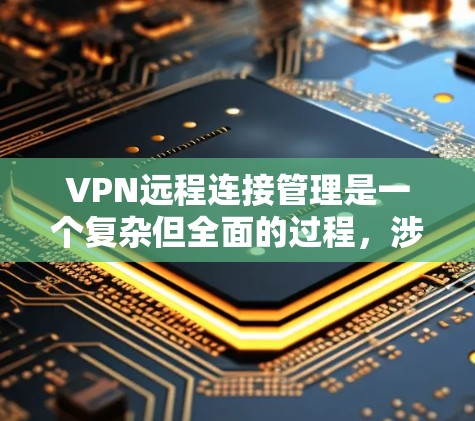 VPN远程连接管理是一个复杂但全面的过程，涉及多方面的考虑。以下是对该过程的详细总结和步骤说明
