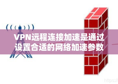 VPN远程连接加速是通过设置合适的网络加速参数来提高带宽利用率，从而加快数据传输速度的常见方法。以下是详细的步骤和注意事项