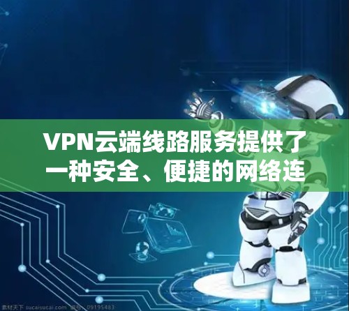 VPN云端线路服务提供了一种安全、便捷的网络连接方式，让用户可以轻松地访问VPN服务而不受权限限制。以下是对该服务的详细说明