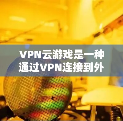 VPN云游戏是一种通过VPN连接到外部网络，访问游戏服务器或客户端的方案。以下是一个通用的VPN云游戏方案，您可以根据自己的需求调整
