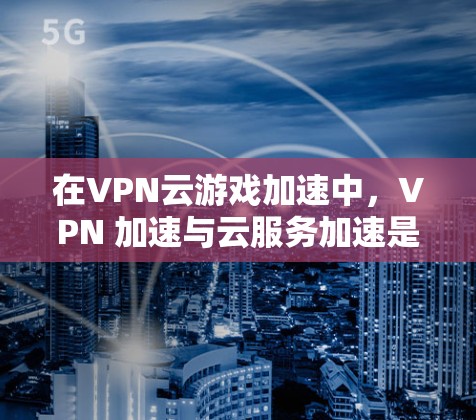 在VPN云游戏加速中，VPN 加速与云服务加速是两个不同的概念，因此需要明确区分。以下是逐步的建议和解决方案