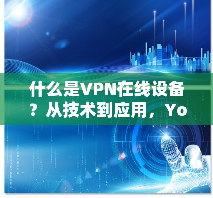 什么是VPN在线设备？从技术到应用，Your Guide to online VPN设备