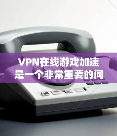 VPN在线游戏加速是一个非常重要的问题，因为它直接影响到游戏体验的流畅性和安全性。以下是关于VPN在线游戏加速的一些关键点和建议
