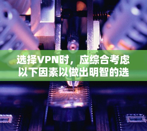 选择VPN时，应综合考虑以下因素以做出明智的选择