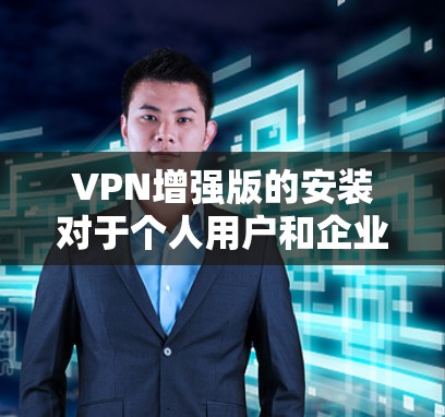 VPN增强版的安装对于个人用户和企业用户都有其独特的价值，但选择合适的软件需要综合考虑安全性和适用性。以下是一些关键点，帮助您做出明智的选择