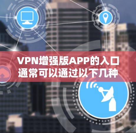 VPN增强版APP的入口通常可以通过以下几种方式获取 VPN增强版APP的入口通常可以通过以下几种方式获取