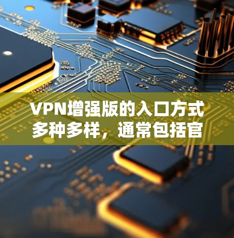 VPN增强版的入口方式多种多样,通常包括官网、应用商店、第三方聊天软件等。以下是一些常见的入口方式和操作步骤 VPN增强版的入口方式多种多样,通常包括官网、应用商店、第三方聊天软件等。以下是一些常见的入口方式和操作步骤