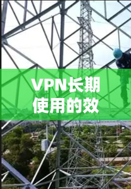 VPN长期使用的效果分析可以从多个角度进行评估，综合考虑用户的需求、风险承受能力以及实际使用体验。以下是详细的分析