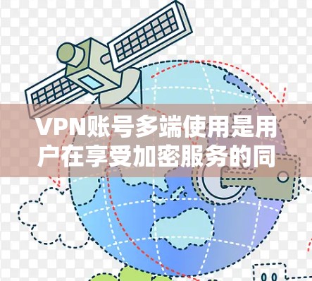 VPN账号多端使用是用户在享受加密服务的同时，同时使用多个设备登录和访问VPN服务，这是一个常见的需求，但需要考虑的方面包括以下几点