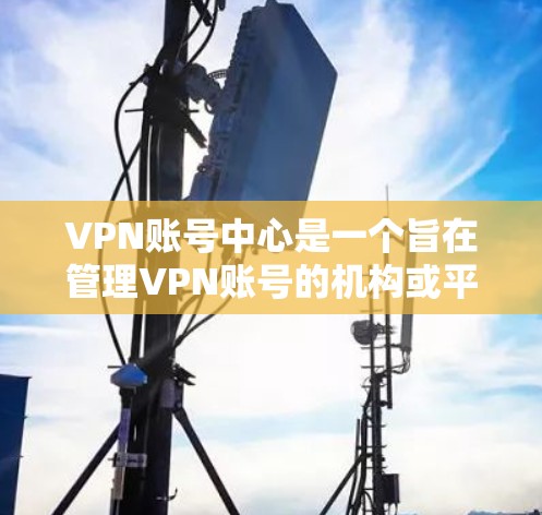 VPN账号中心是一个旨在管理VPN账号的机构或平台，提供相关的安全、认证和保护服务。以下是对 VPN账号中心的详细总结