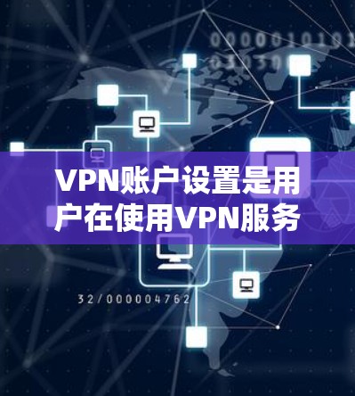 VPN账户设置是用户在使用VPN服务时需要了解的重要步骤，以下是一些常见的问题和解决方法