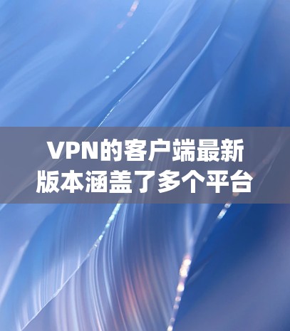 VPN的客户端最新版本涵盖了多个平台，如ProtonVPN、Netnag、Tubepay和Bcdn。以下是它们的最新信息和特点