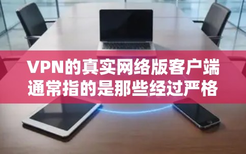 VPN的真实网络版客户端通常指的是那些经过严格审核和验证的网络应用，旨在提供安全、可靠的网络通信服务。以下是一些常见的 VPN 实现在中文平台上的真实网络版客户端