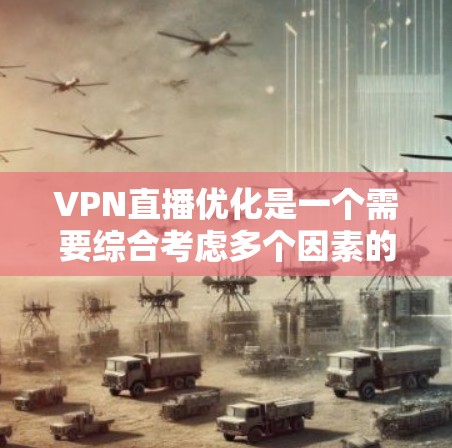 VPN直播优化是一个需要综合考虑多个因素的复杂过程，以下是一些关键步骤，帮助您进一步优化您的VPN设置