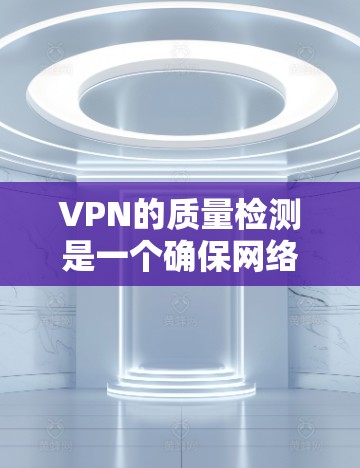 VPN的质量检测是一个确保网络安全和稳定的重要步骤，以下是具体内容和实施步骤的详细解读