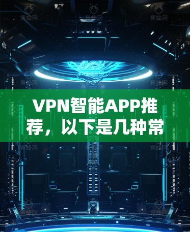 VPN智能APP推荐，以下是几种常用的VPN推荐，每种类型各有特点，适合不同需求的用户