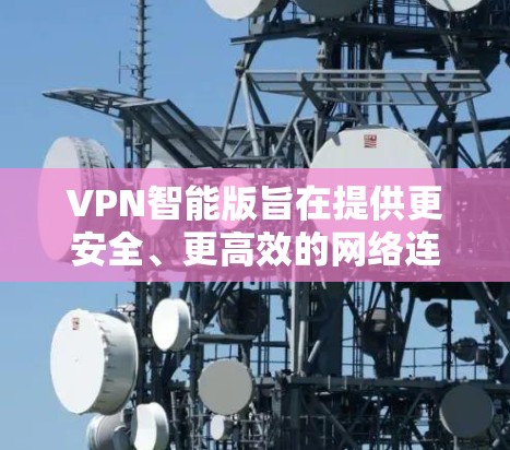 VPN智能版旨在提供更安全、更高效的网络连接，提升用户体验。以下是一些关于智能版VPN的主要特点和优势