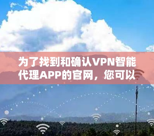 为了找到和确认VPN智能代理APP的官网，您可以按照以下步骤操作