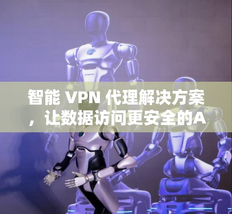 智能 VPN 代理解决方案，让数据访问更安全的AI助手