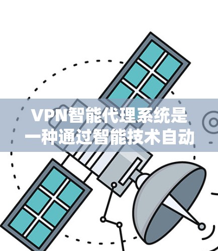 VPN智能代理系统是一种通过智能技术自动连接到外部网络设备的方法，旨在简化用户对VPN和设备管理的使用过程。以下是对该系统功能的详细总结