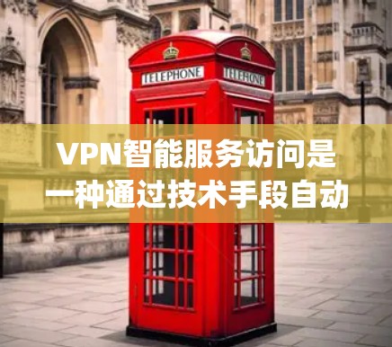 VPN智能服务访问是一种通过技术手段自动控制和管理用户访问控制的系统，旨在提升网络安全，减少误 Flag和恶意软件攻击的风险。以下是其关键点的总结