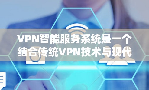 VPN智能服务系统是一个结合传统VPN技术与现代人工智能和大数据技术的系统，旨在提供更智能、更便捷的服务。以下是该系统的主要特点、功能和实现方式