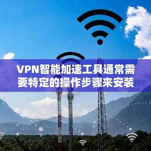 VPN智能加速工具通常需要特定的操作步骤来安装和使用。以下是一些常见的VPN智能加速工具及其安装步骤