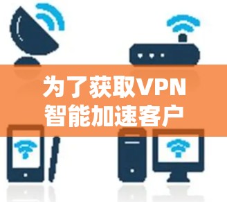 为了获取VPN智能加速客户端的官网，建议从可靠的VPN服务提供商或VPN加速客户端的官方网站开始。以下是一些常见的可信来源
