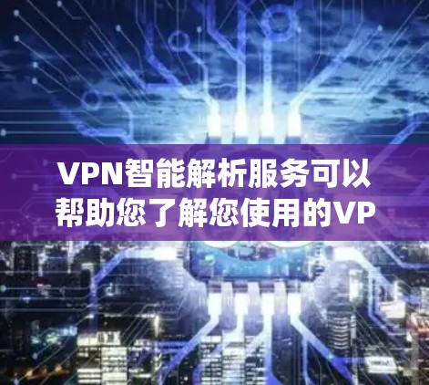 VPN智能解析服务可以帮助您了解您使用的VPN系统中的安全记录和访问记录，从而评估其安全性。以下是关于VPN智能解析服务的详细介绍