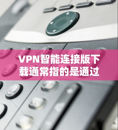 VPN智能连接版下载通常指的是通过手机或电脑软件来设置和管理VPN服务的工具。以下是一些常见的VPN软件及其使用方法