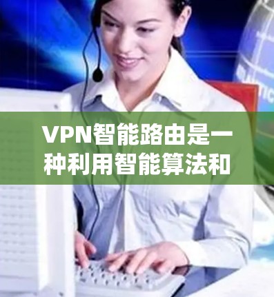 VPN智能路由是一种利用智能算法和机器学习优化的VPN系统，能够根据用户的设备和环境条件自动调整连接，提升用户体验。以下是关于VPN智能路由的详细解释
