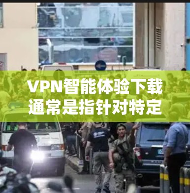 VPN智能体验下载通常是指针对特定需求设计的VPN软件，如安全监控、设备跟踪、流量管理等功能。以下是几种常见的VPN软件推荐，供您参考