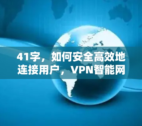 41字，如何安全高效地连接用户，VPN智能网络客户端下载指南
