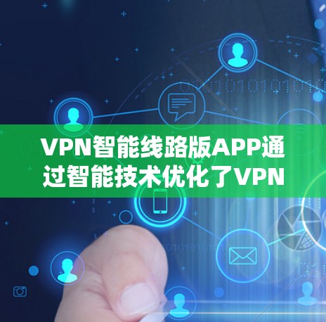 VPN智能线路版APP通过智能技术优化了VPN的网络环境，提升了用户体验和安全性。以下是对这些APP的详细总结