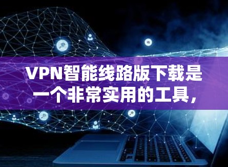 VPN智能线路版下载是一个非常实用的工具，可以帮助你更好地管理和优化你的VPN设备。以下是一些常见的VPN智能线路版下载方式，你可以根据自己的需求选择