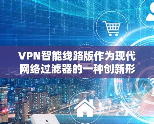 VPN智能线路版作为现代网络过滤器的一种创新形式，结合了智能推荐、多设备支持和高级功能，显著提升了用户体验。以下是对该技术的详细分析和总结