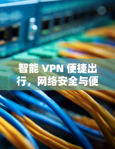 智能 VPN 便捷出行，网络安全与便捷的完美融合
