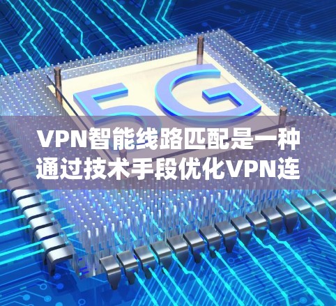 VPN智能线路匹配是一种通过技术手段优化VPN连接，提升用户体验和网络稳定性的系统功能。以下是关于VPN智能线路匹配的详细解答